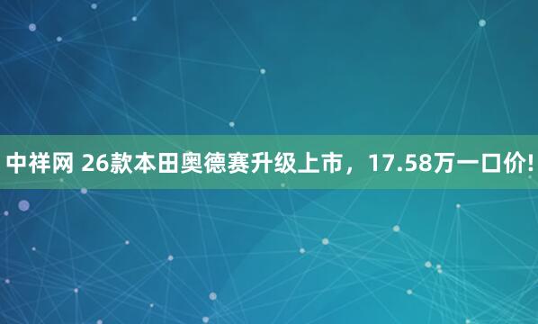 中祥网 26款本田奥德赛升级上市，17.58万一口价!