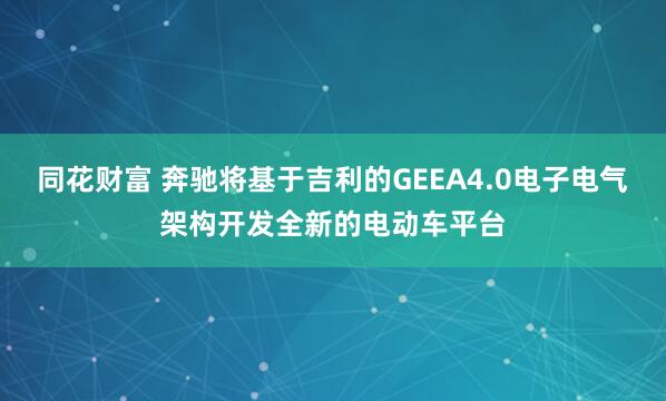 同花财富 奔驰将基于吉利的GEEA4.0电子电气架构开发全新的电动车平台