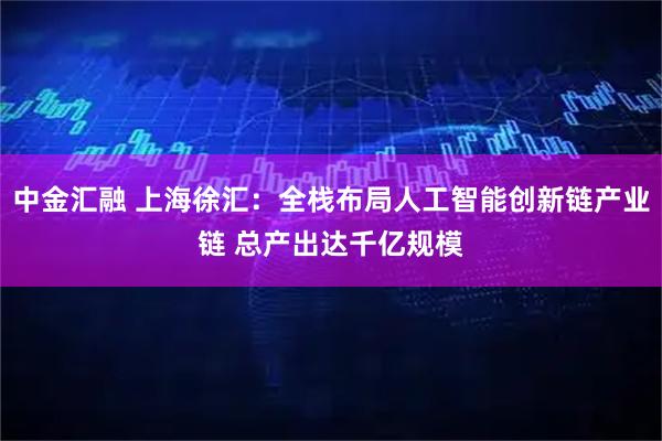 中金汇融 上海徐汇：全栈布局人工智能创新链产业链 总产出达千亿规模