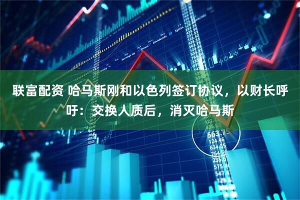 联富配资 哈马斯刚和以色列签订协议，以财长呼吁：交换人质后，消灭哈马斯