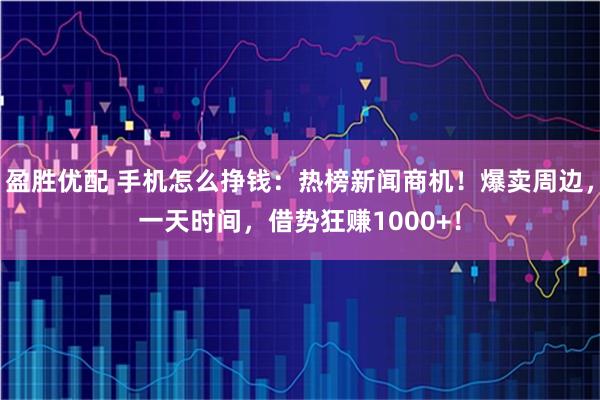 盈胜优配 手机怎么挣钱：热榜新闻商机！爆卖周边，一天时间，借势狂赚1000+！