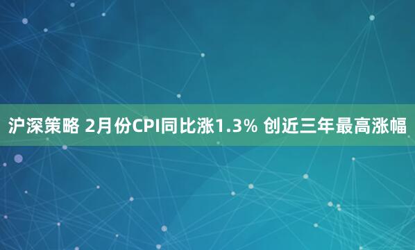 沪深策略 2月份CPI同比涨1.3% 创近三年最高涨幅