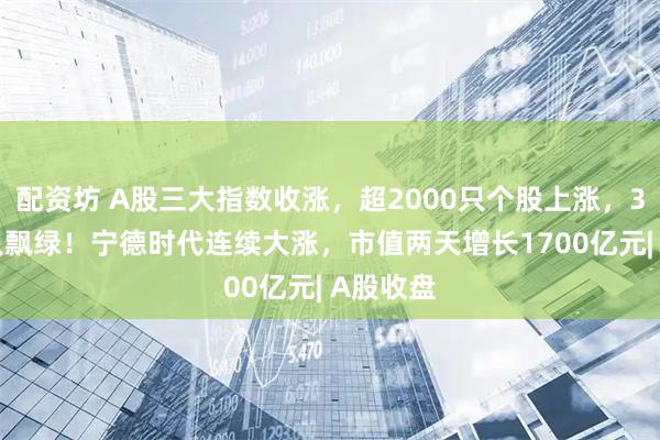 配资坊 A股三大指数收涨，超2000只个股上涨，3000多只飘绿！宁德时代连续大涨，市值两天增长1700亿元| A股收盘