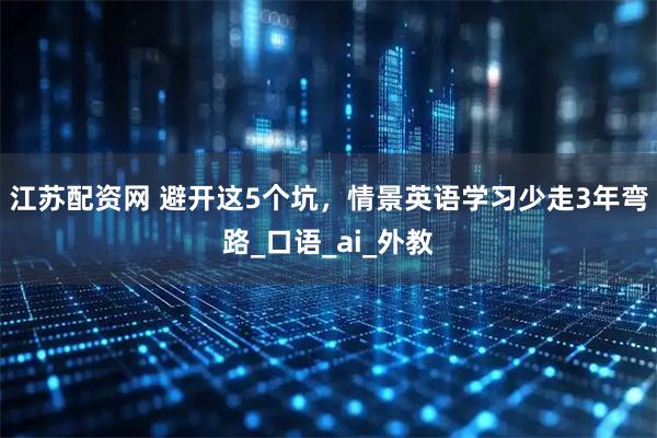 江苏配资网 避开这5个坑，情景英语学习少走3年弯路_口语_ai_外教