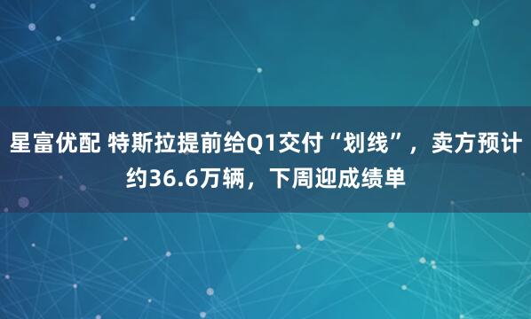 星富优配 特斯拉提前给Q1交付“划线”，卖方预计约36.6万辆，下周迎成绩单