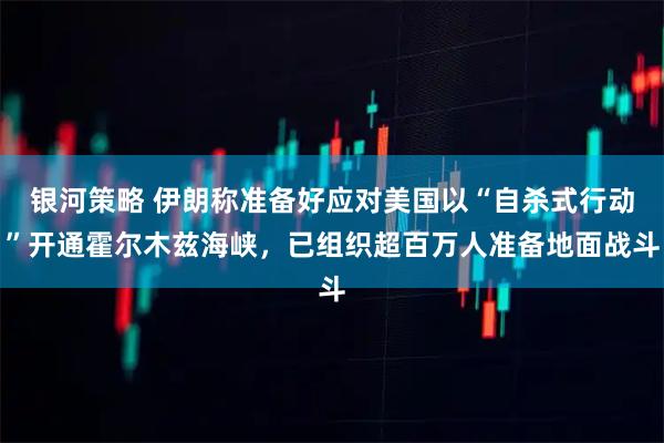 银河策略 伊朗称准备好应对美国以“自杀式行动”开通霍尔木兹海峡，已组织超百万人准备地面战斗