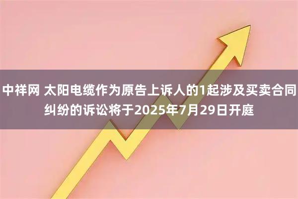 中祥网 太阳电缆作为原告上诉人的1起涉及买卖合同纠纷的诉讼将于2025年7月29日开庭