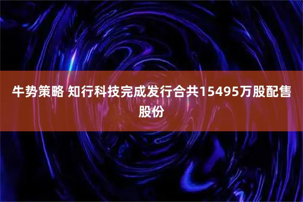牛势策略 知行科技完成发行合共15495万股配售股份