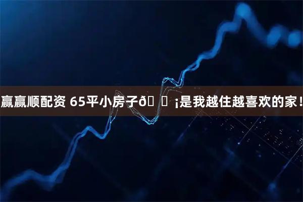 赢赢顺配资 65平小房子🏡是我越住越喜欢的家！