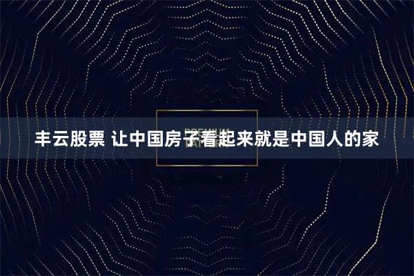 丰云股票 让中国房子看起来就是中国人的家
