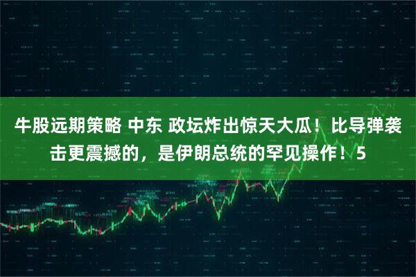 牛股远期策略 中东 政坛炸出惊天大瓜！比导弹袭击更震撼的，是伊朗总统的罕见操作！5