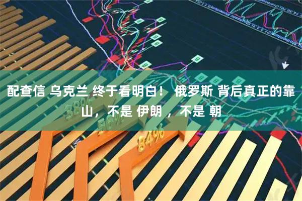 配查信 乌克兰 终于看明白！ 俄罗斯 背后真正的靠山，不是 伊朗 ，不是 朝